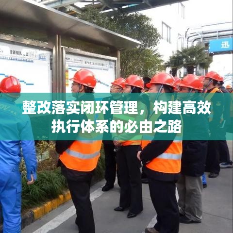 整改落實(shí)閉環(huán)管理，構(gòu)建高效執(zhí)行體系的必由之路