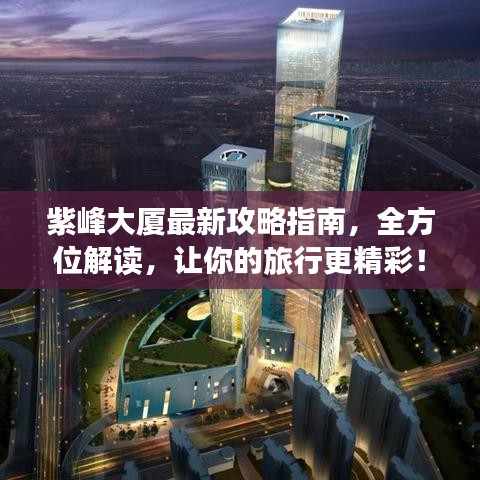 紫峰大廈最新攻略指南，全方位解讀，讓你的旅行更精彩！