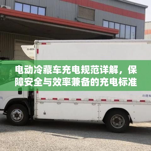 電動(dòng)冷藏車充電規(guī)范詳解，保障安全與效率兼?zhèn)涞某潆姌?biāo)準(zhǔn)