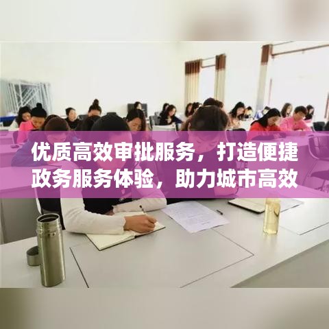 優(yōu)質(zhì)高效審批服務(wù)，打造便捷政務(wù)服務(wù)體驗，助力城市高效運轉(zhuǎn)