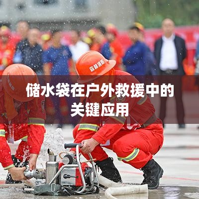 戶外救援必備神器，儲水袋的關(guān)鍵應(yīng)用