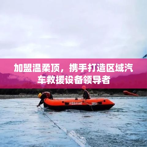 加盟溫柔頂，共創(chuàng)汽車救援設(shè)備領(lǐng)先之路