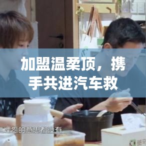 加盟溫柔頂，共創(chuàng)汽車救援事業(yè)新篇章