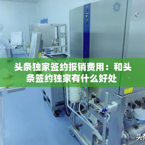 頭條獨(dú)家簽約報(bào)銷(xiāo)費(fèi)用：和頭條簽約獨(dú)家有什么好處 