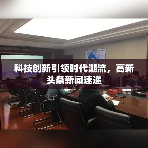 科技創(chuàng)新引領(lǐng)時(shí)代潮流，高新頭條新聞速遞