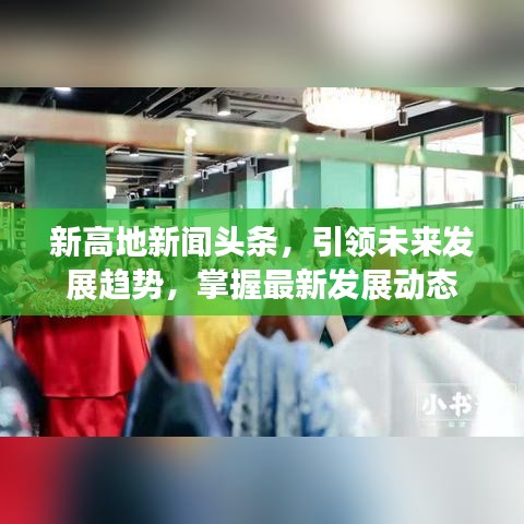 新高地新聞頭條，引領(lǐng)未來發(fā)展趨勢，掌握最新發(fā)展動態(tài)