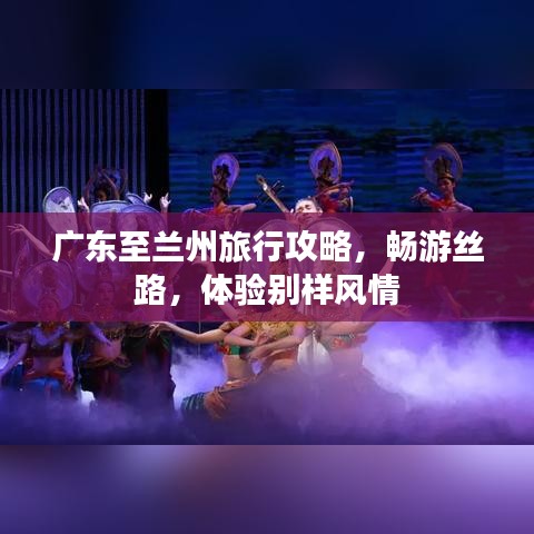 廣東至蘭州旅行攻略，暢游絲路，體驗(yàn)別樣風(fēng)情