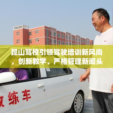 昆山駕校引領(lǐng)駕駛培訓(xùn)新風(fēng)尚，創(chuàng)新教學(xué)、嚴(yán)格管理新聞?lì)^條