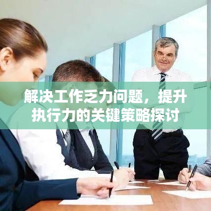 解決工作乏力問題，提升執(zhí)行力的關(guān)鍵策略探討