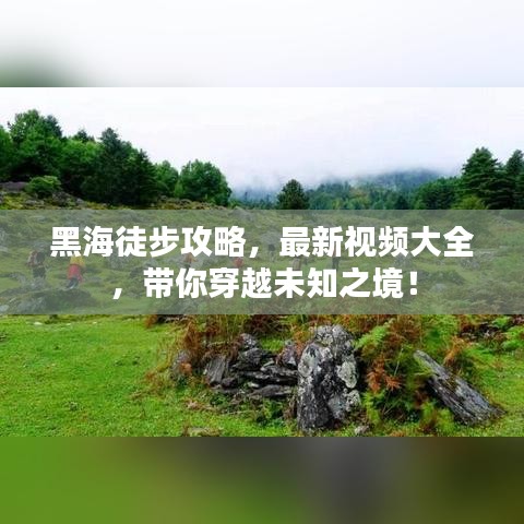 黑海徒步攻略，最新視頻大全，帶你穿越未知之境！