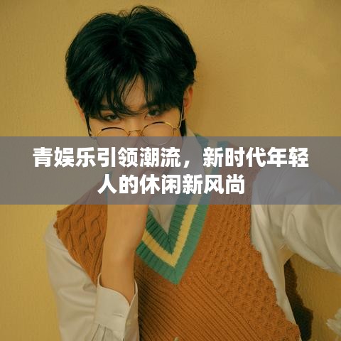 青娛樂引領(lǐng)潮流，新時代年輕人的休閑新風(fēng)尚
