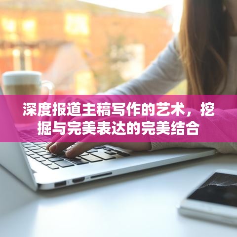 深度報(bào)道主稿寫作的藝術(shù)，挖掘與完美表達(dá)的完美結(jié)合
