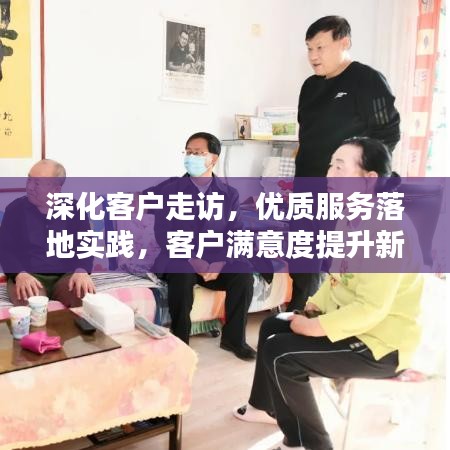 深化客戶走訪，優(yōu)質(zhì)服務(wù)落地實(shí)踐，客戶滿意度提升新路徑