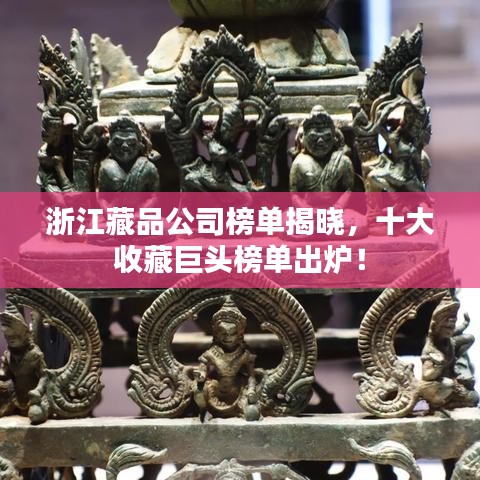 浙江藏品公司榜單揭曉，十大收藏巨頭榜單出爐！