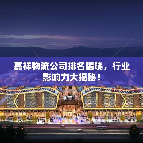 嘉祥物流公司排名揭曉，行業(yè)影響力大揭秘！