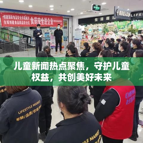 兒童新聞熱點聚焦，守護兒童權(quán)益，共創(chuàng)美好未來
